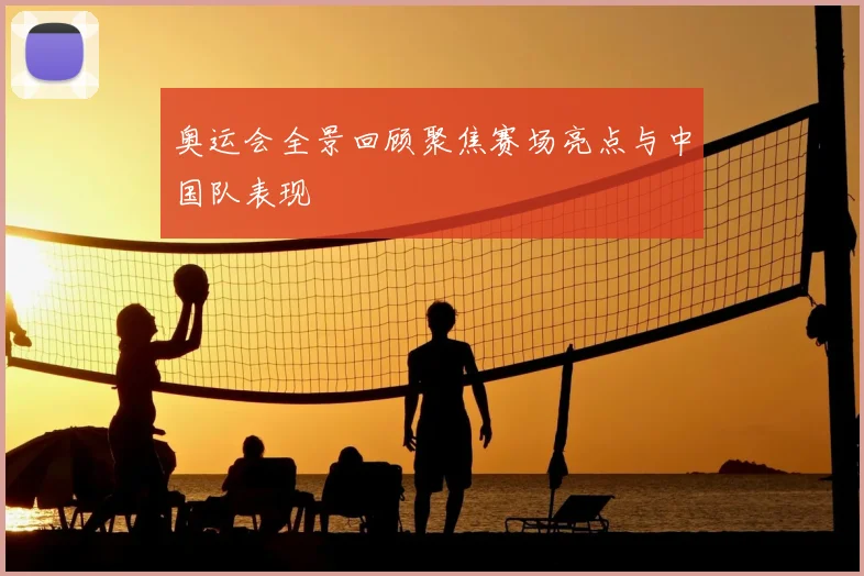 奥运会全景回顾聚焦赛场亮点与中国队表现