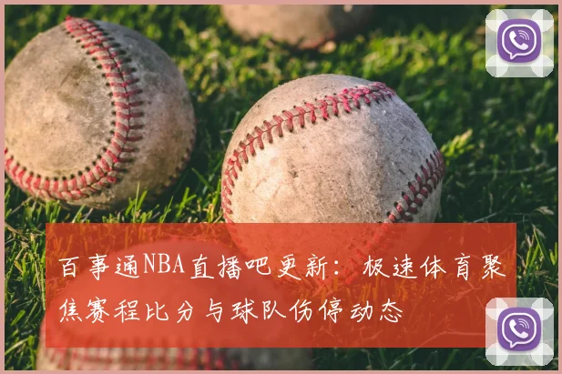 百事通NBA直播吧更新:极速体育聚焦赛程比分与球队伤停动态