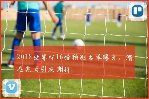 2018世界杯16强预测名单曝光，潜在黑马引发期待