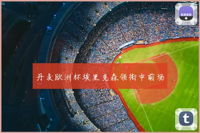 丹麦欧洲杯埃里克森领衔中前场