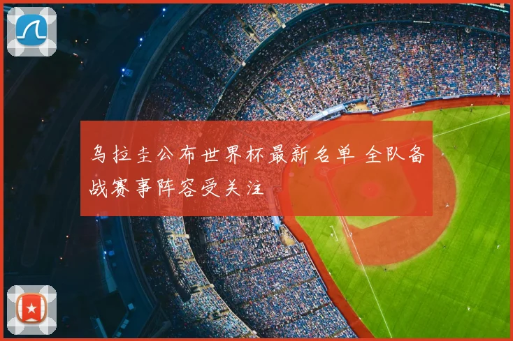 乌拉圭公布世界杯最新名单 全队备战赛事阵容受关注