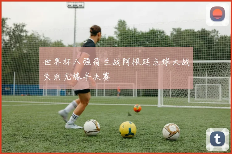 世界杯八强荷兰战阿根廷点球大战失利无缘半决赛