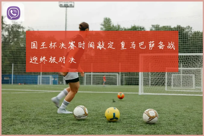 国王杯决赛时间敲定 皇马巴萨备战迎终极对决