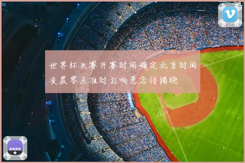 世界杯决赛开赛时间确定北京时间凌晨零点准时打响悬念待揭晓