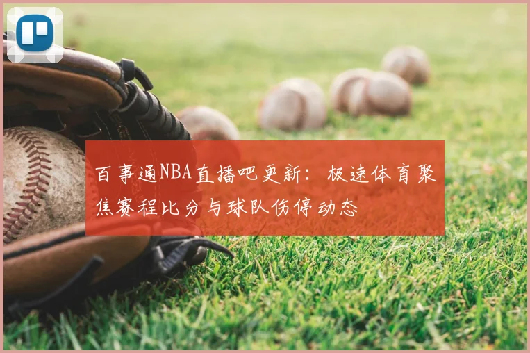 百事通NBA直播吧更新:极速体育聚焦赛程比分与球队伤停动态