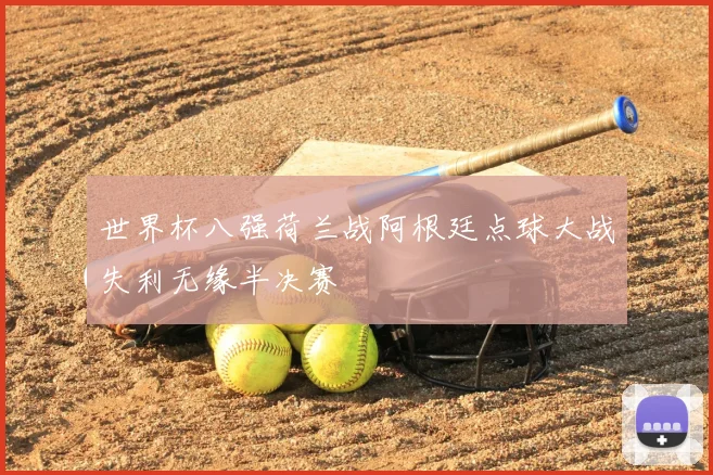 世界杯八强荷兰战阿根廷点球大战失利无缘半决赛