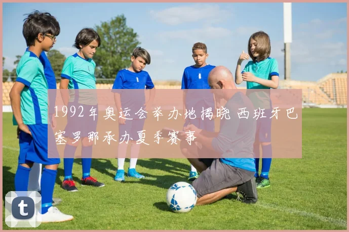 1992年奥运会举办地揭晓 西班牙巴塞罗那承办夏季赛事