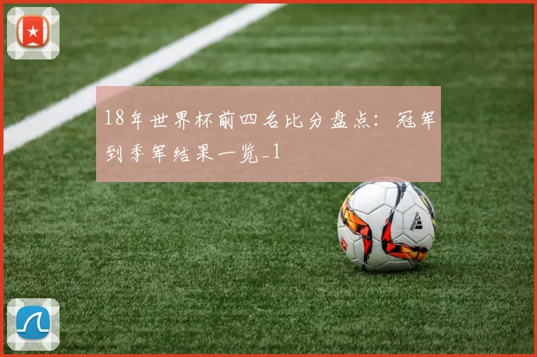 18年世界杯前四名比分盘点:冠军到季军结果一览_1