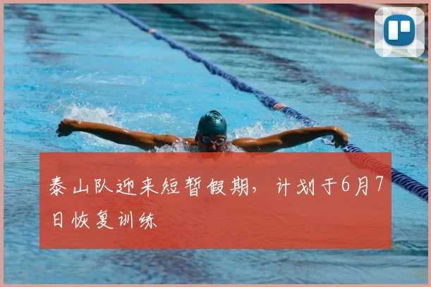 泰山队迎来短暂假期，计划于6月7日恢复训练