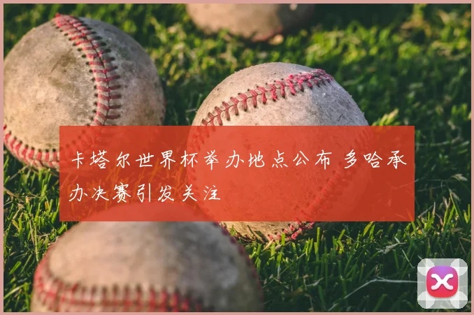 卡塔尔世界杯举办地点公布 多哈承办决赛引发关注