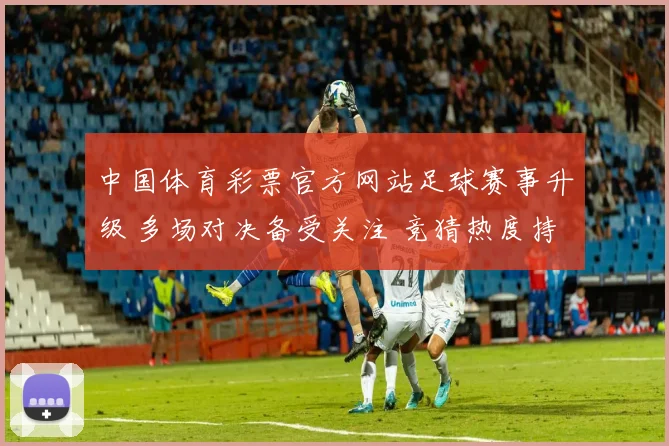 中国体育彩票官方网站足球赛事升级 多场对决备受关注 竞猜热度持续攀升