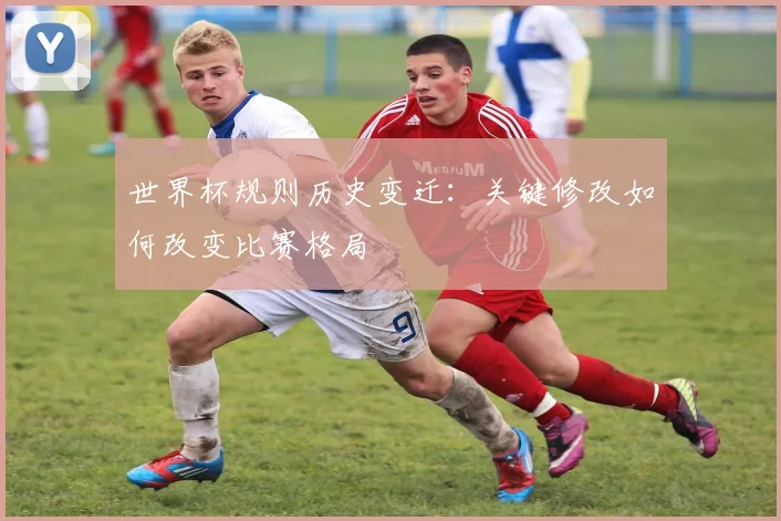 世界杯规则历史变迁:关键修改如何改变比赛格局