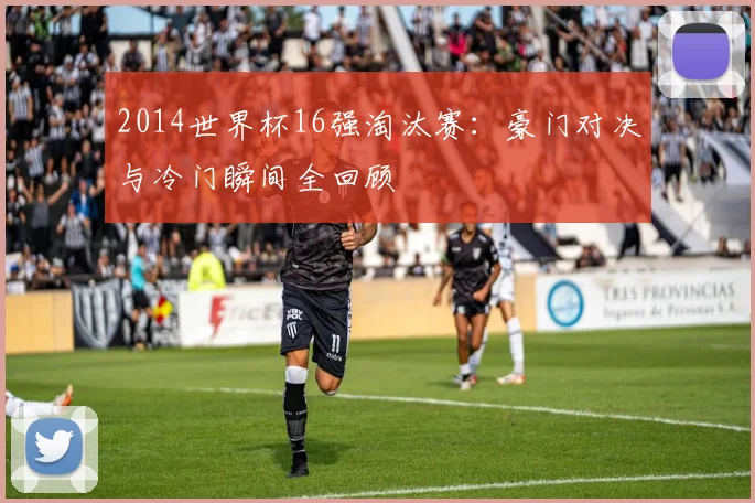 2014世界杯16强淘汰赛:豪门对决与冷门瞬间全回顾