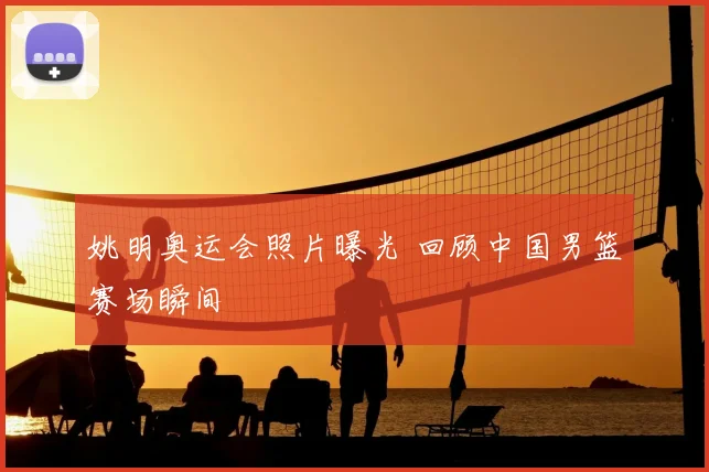 姚明奥运会照片曝光 回顾中国男篮赛场瞬间