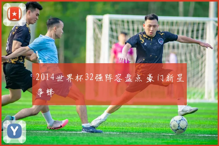 2014世界杯32强阵容盘点 豪门新星争锋