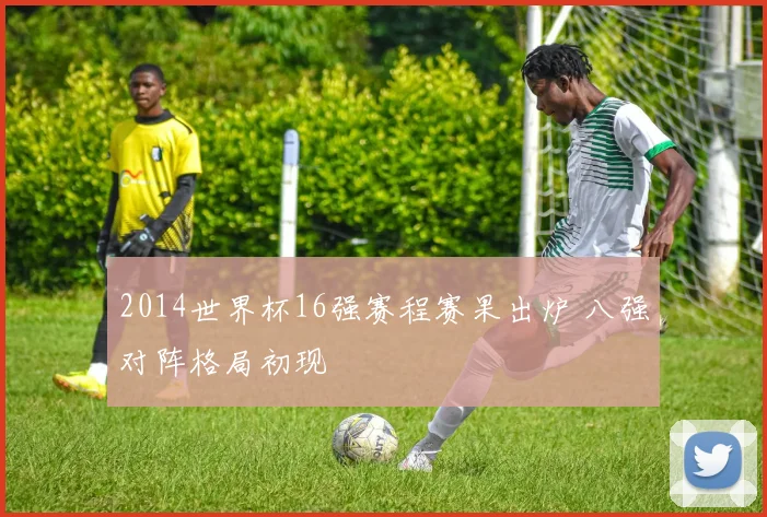 2014世界杯16强赛程赛果出炉 八强对阵格局初现