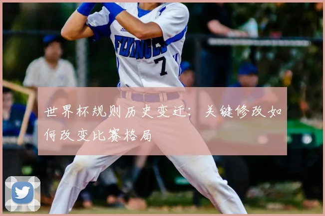 世界杯规则历史变迁:关键修改如何改变比赛格局