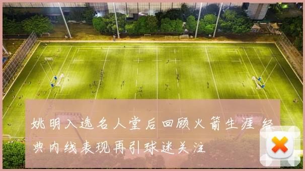 姚明入选名人堂后回顾火箭生涯 经典内线表现再引球迷关注
