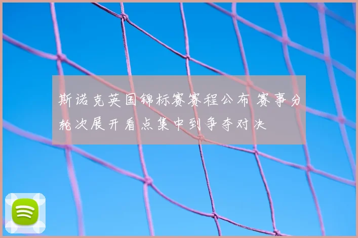 斯诺克英国锦标赛赛程公布 赛事分轮次展开看点集中到争夺对决