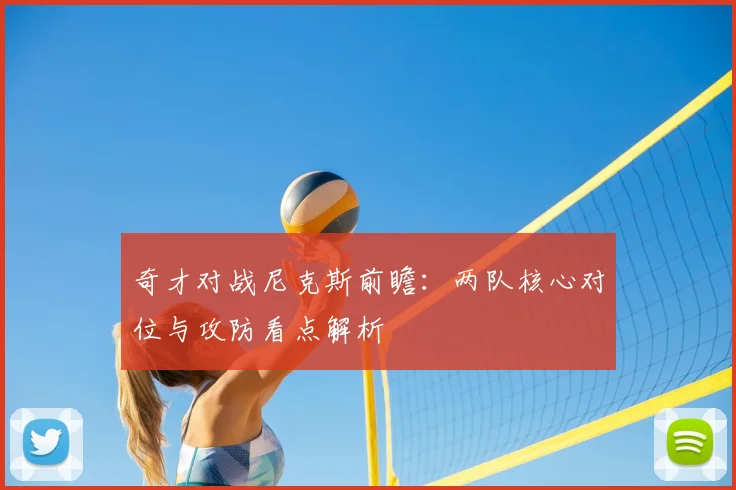 奇才对战尼克斯前瞻:两队核心对位与攻防看点解析