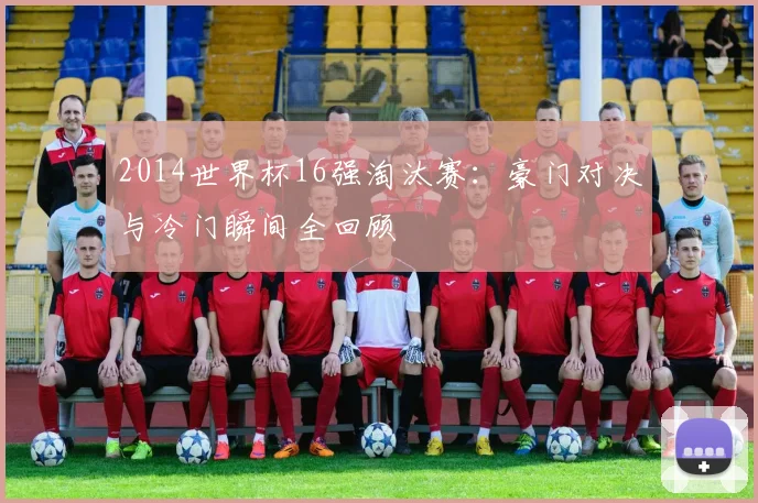 2014世界杯16强淘汰赛：豪门对决与冷门瞬间全回顾