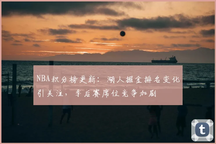 NBA积分榜更新:湖人掘金排名变化引关注,季后赛席位竞争加剧
