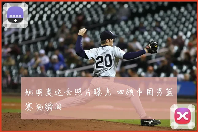 姚明奥运会照片曝光 回顾中国男篮赛场瞬间