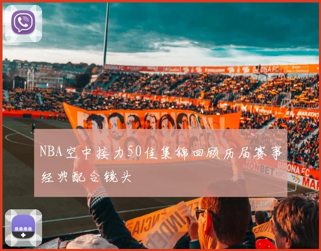 NBA空中接力50佳集锦回顾历届赛事经典配合镜头