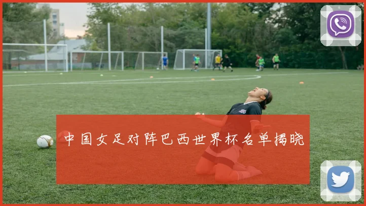 中国女足对阵巴西世界杯名单揭晓