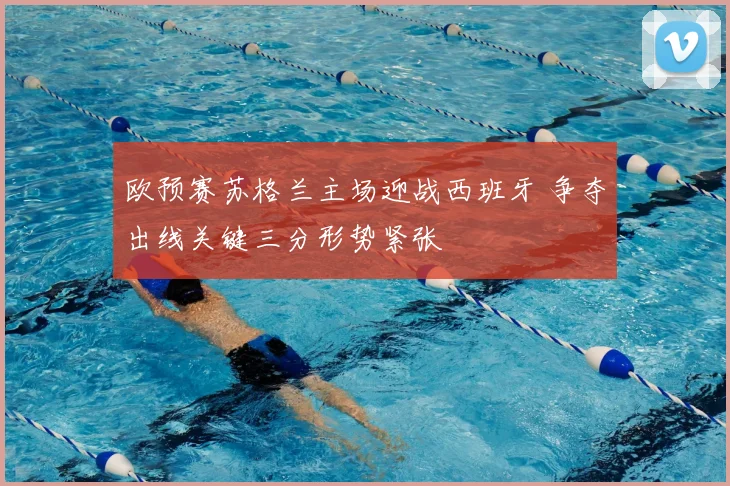 欧预赛苏格兰主场迎战西班牙 争夺出线关键三分形势紧张