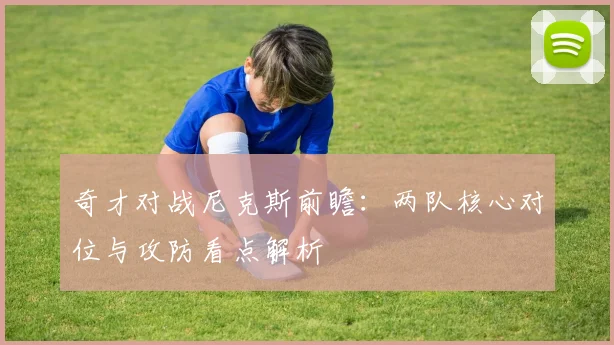 奇才对战尼克斯前瞻:两队核心对位与攻防看点解析
