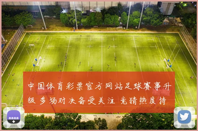 中国体育彩票官方网站足球赛事升级 多场对决备受关注 竞猜热度持续攀升